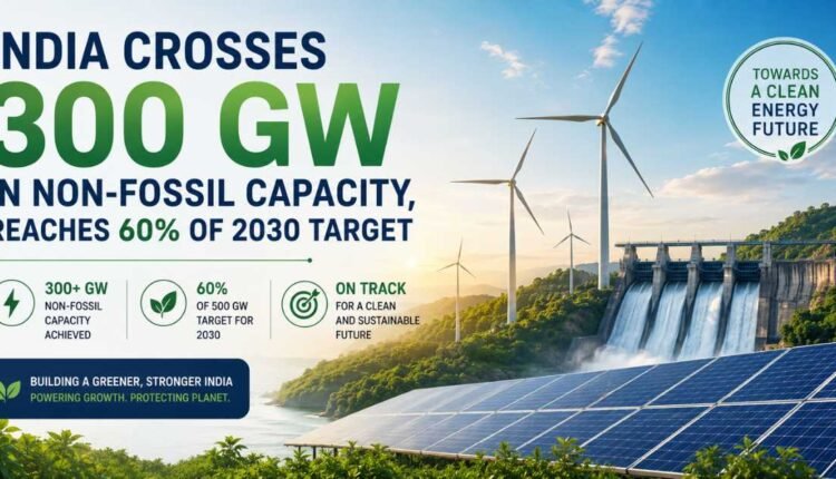 India crosses 300 GW non-fossil capacity milestone